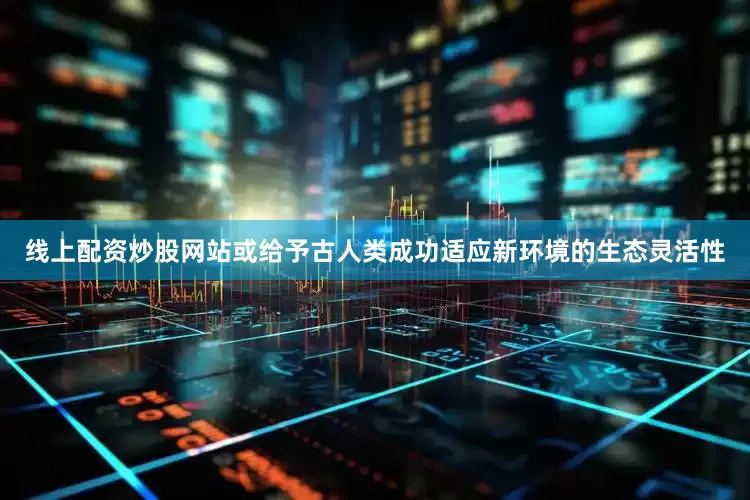 线上配资炒股网站或给予古人类成功适应新环境的生态灵活性