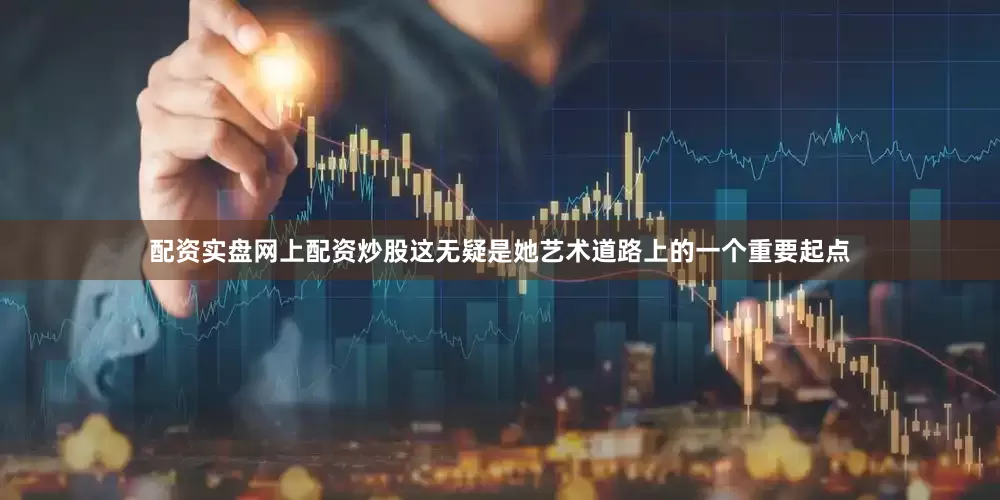 配资实盘网上配资炒股这无疑是她艺术道路上的一个重要起点