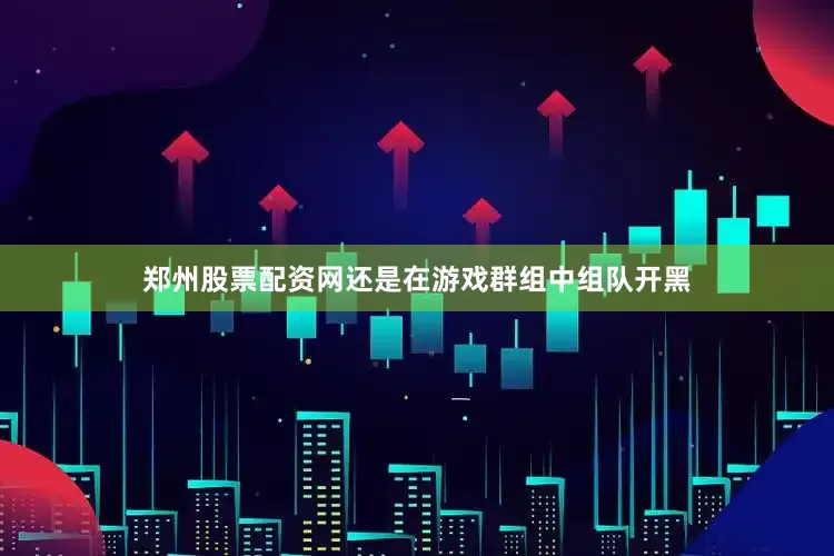 郑州股票配资网还是在游戏群组中组队开黑