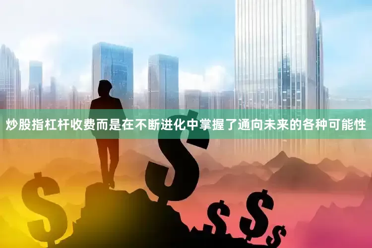 炒股指杠杆收费而是在不断进化中掌握了通向未来的各种可能性