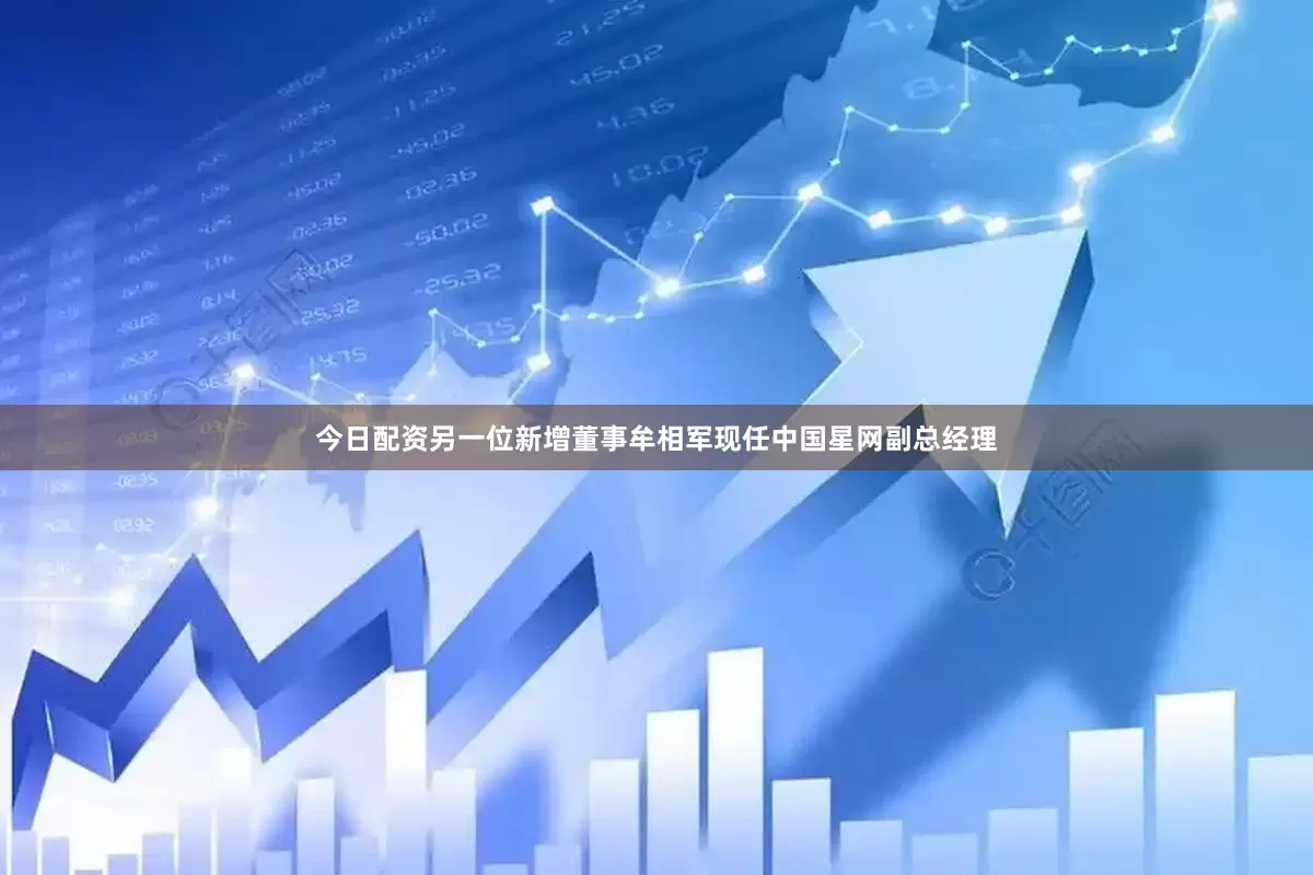 今日配资另一位新增董事牟相军现任中国星网副总经理