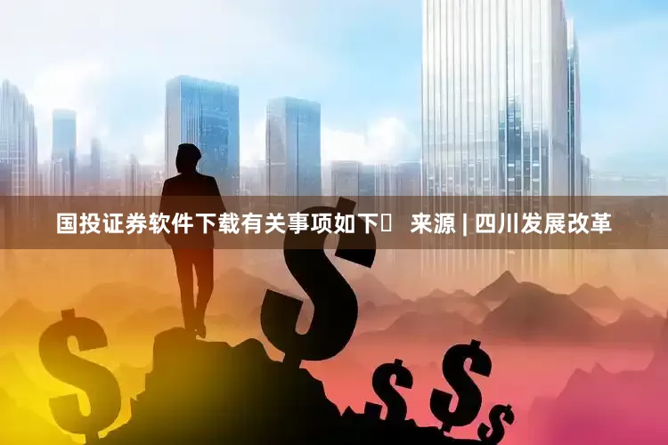 国投证券软件下载有关事项如下▶ 来源 | 四川发展改革