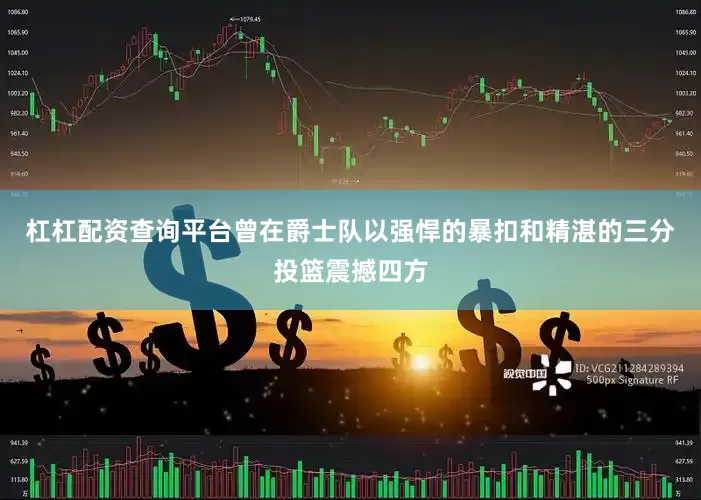 杠杠配资查询平台曾在爵士队以强悍的暴扣和精湛的三分投篮震撼四方