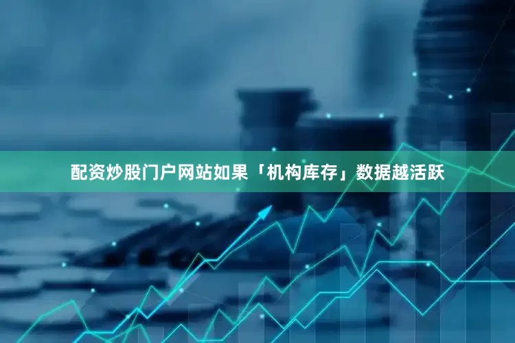 配资炒股门户网站如果「机构库存」数据越活跃