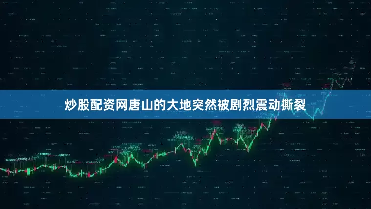 炒股配资网唐山的大地突然被剧烈震动撕裂