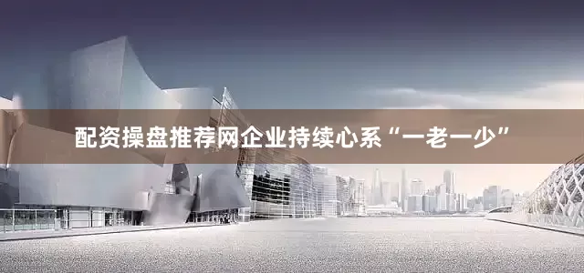 配资操盘推荐网企业持续心系“一老一少”