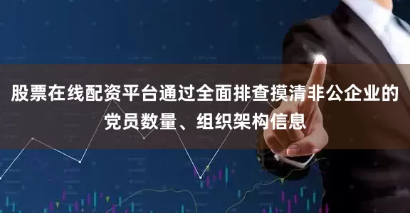 股票在线配资平台通过全面排查摸清非公企业的党员数量、组织架构信息