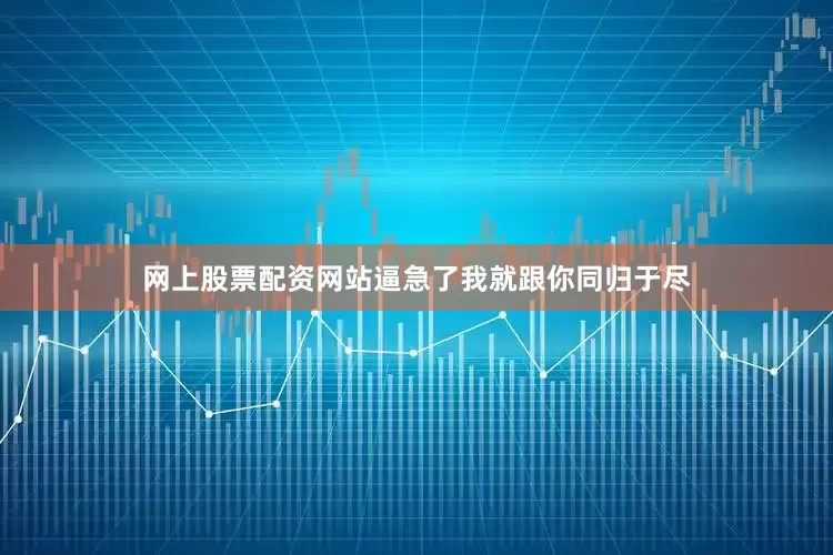 网上股票配资网站逼急了我就跟你同归于尽