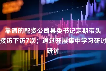 靠谱的配资公司县委书记定期带头接访下访7次；通过开展集中学习研讨