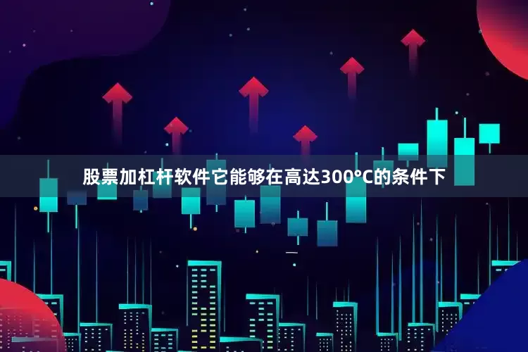 股票加杠杆软件它能够在高达300°C的条件下