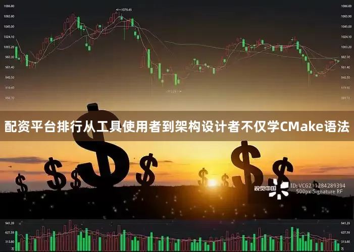 配资平台排行从工具使用者到架构设计者不仅学CMake语法