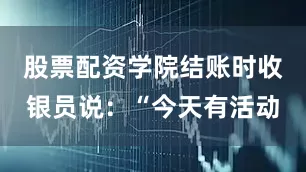 股票配资学院结账时收银员说：“今天有活动