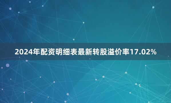 2024年配资明细表最新转股溢价率17.02%