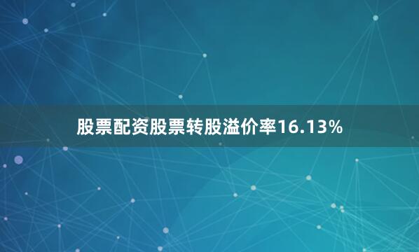 股票配资股票转股溢价率16.13%