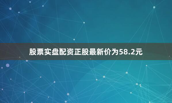 股票实盘配资正股最新价为58.2元