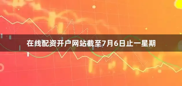 在线配资开户网站截至7月6日止一星期