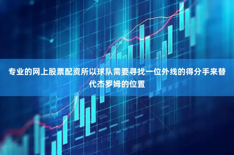 专业的网上股票配资所以球队需要寻找一位外线的得分手来替代杰罗姆的位置