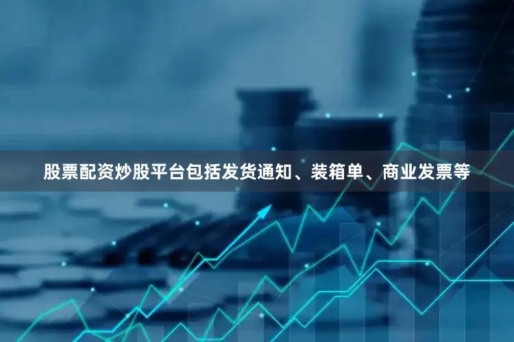股票配资炒股平台包括发货通知、装箱单、商业发票等