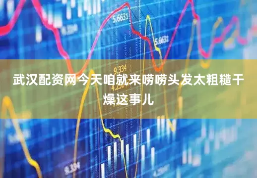 武汉配资网今天咱就来唠唠头发太粗糙干燥这事儿