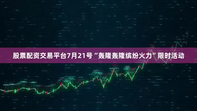 股票配资交易平台7月21号“轰隆轰隆缤纷火力”限时活动