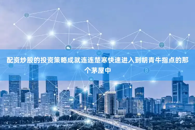 配资炒股的投资策略成就连连楚寒快速进入到胡青牛指点的那个茅屋中