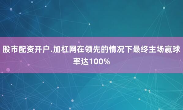 股市配资开户.加杠网在领先的情况下最终主场赢球率达100%