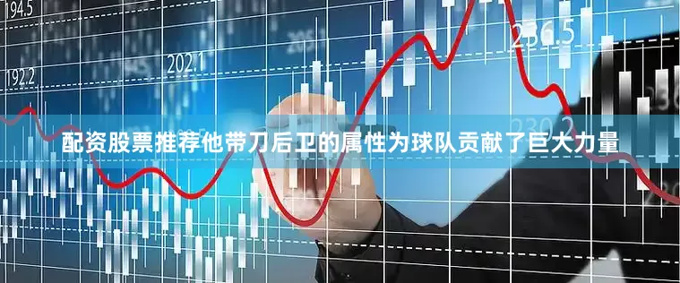 配资股票推荐他带刀后卫的属性为球队贡献了巨大力量