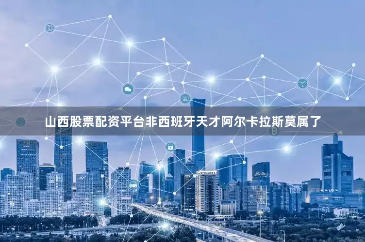 山西股票配资平台非西班牙天才阿尔卡拉斯莫属了