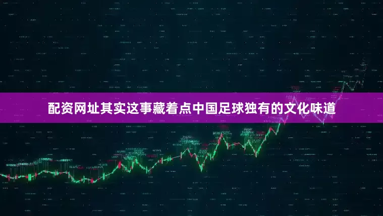 配资网址其实这事藏着点中国足球独有的文化味道