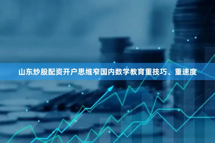 山东炒股配资开户思维窄国内数学教育重技巧、重速度
