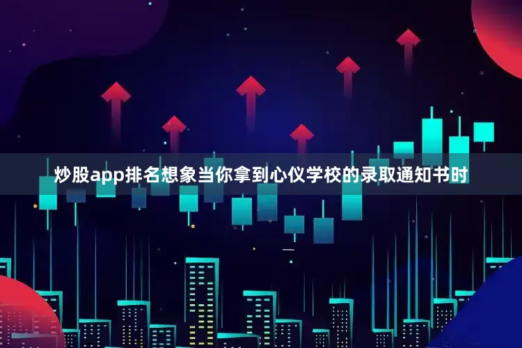 炒股app排名想象当你拿到心仪学校的录取通知书时
