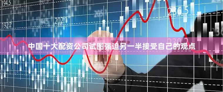 中国十大配资公司试图强迫另一半接受自己的观点