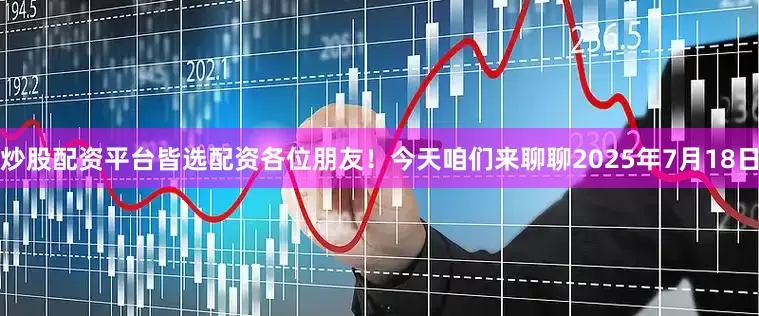 炒股配资平台皆选配资各位朋友！今天咱们来聊聊2025年7月18日