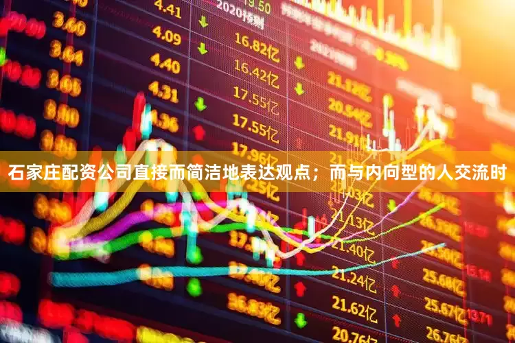 石家庄配资公司直接而简洁地表达观点；而与内向型的人交流时