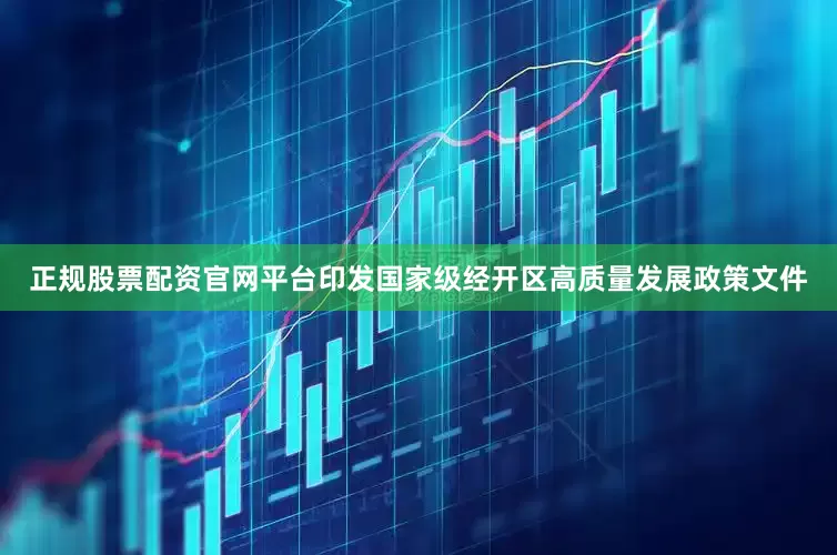 正规股票配资官网平台印发国家级经开区高质量发展政策文件