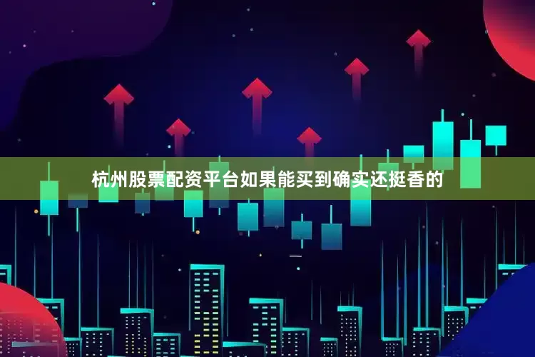 杭州股票配资平台如果能买到确实还挺香的