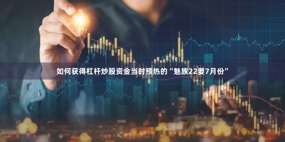 如何获得杠杆炒股资金当时预热的“魅族22要7月份”
