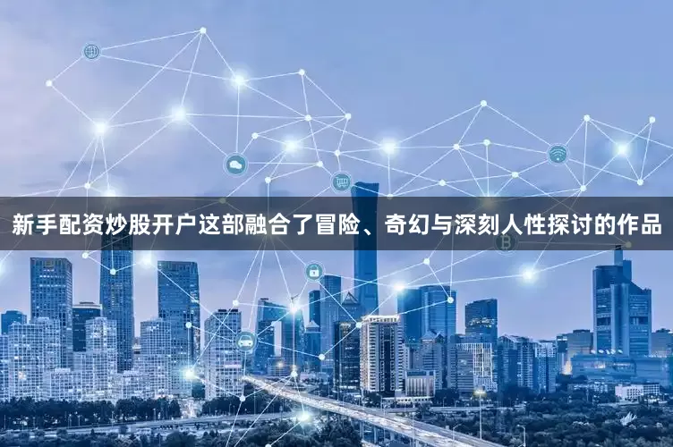 新手配资炒股开户这部融合了冒险、奇幻与深刻人性探讨的作品