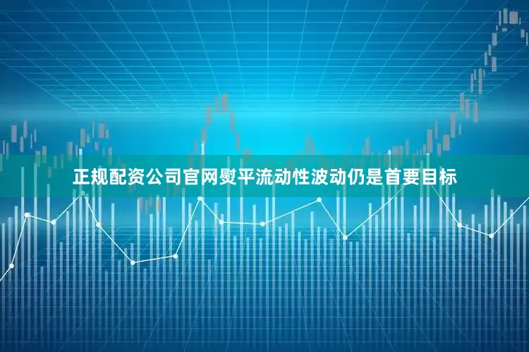 正规配资公司官网熨平流动性波动仍是首要目标