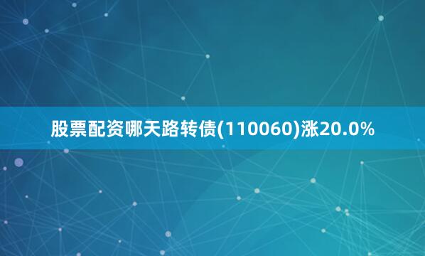 股票配资哪天路转债(110060)涨20.0%