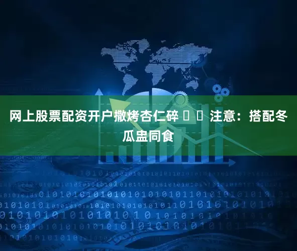 网上股票配资开户撒烤杏仁碎 ⚠️注意：搭配冬瓜盅同食