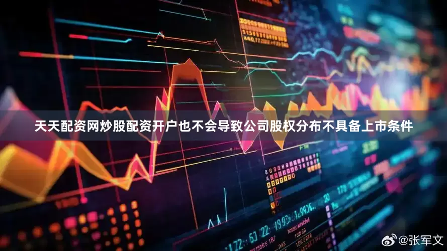 天天配资网炒股配资开户也不会导致公司股权分布不具备上市条件