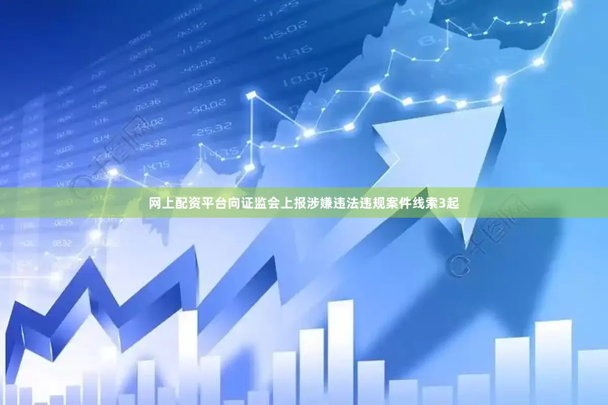 网上配资平台向证监会上报涉嫌违法违规案件线索3起