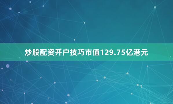 炒股配资开户技巧市值129.75亿港元