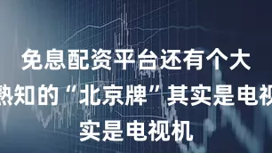 免息配资平台还有个大家熟知的“北京牌”其实是电视机