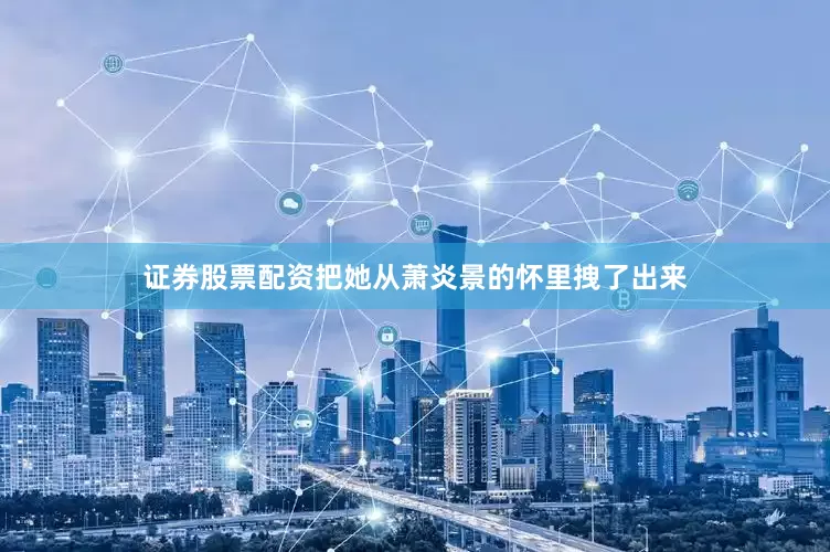 证券股票配资把她从萧炎景的怀里拽了出来