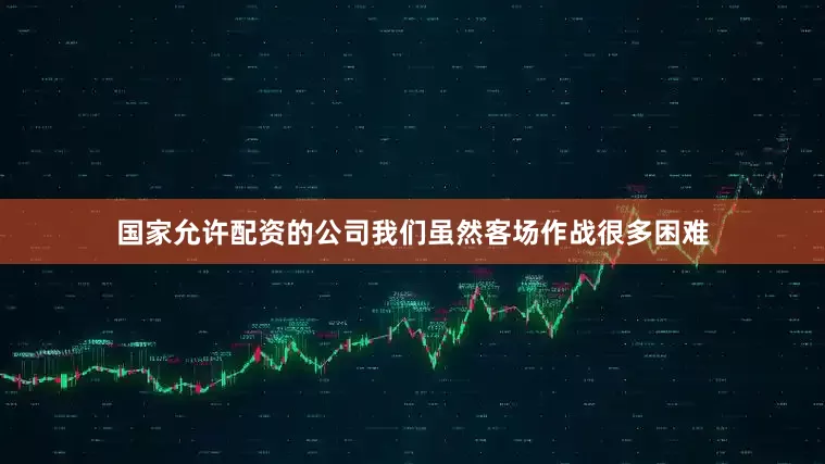 国家允许配资的公司我们虽然客场作战很多困难