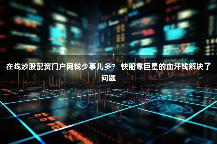 在线炒股配资门户网钱少事儿多？ 快船靠巨星的血汗钱解决了问题
