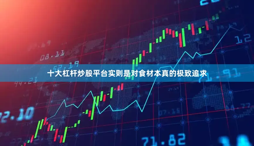 十大杠杆炒股平台实则是对食材本真的极致追求