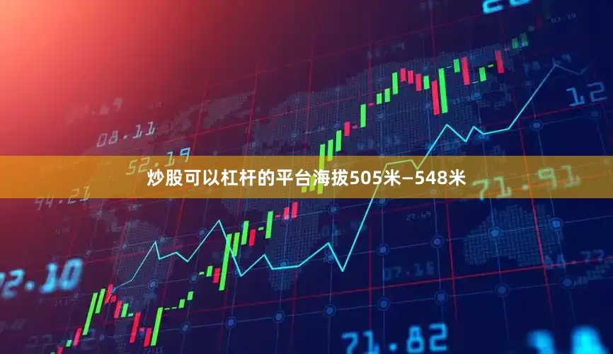 炒股可以杠杆的平台海拔505米—548米